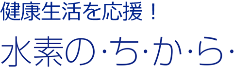 健康生活を応援！水素のち・か・ら・