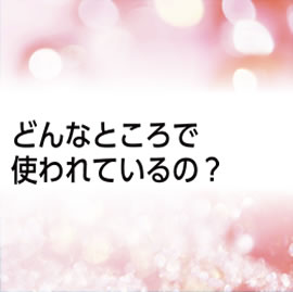 どんなところで使われているの？