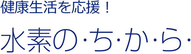 健康生活を応援！水素のち・か・ら・